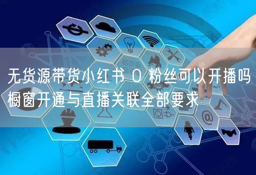 无货源带货小红书 0 粉丝可以开播吗橱窗开通与直播关联全部要求