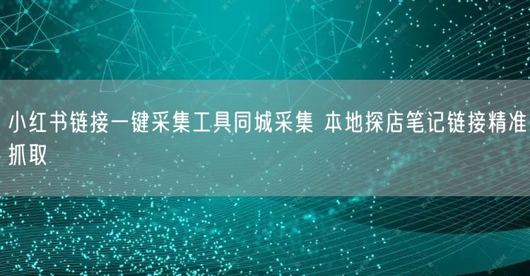 小红书链接一键采集工具同城采集 本地探店笔记链接精准抓取
