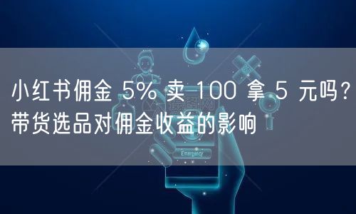 小红书佣金 5% 卖 100 拿 5 元吗？带货选品对佣金收益的影响