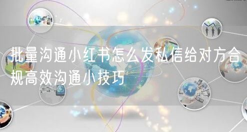 批量沟通小红书怎么发私信给对方合规高效沟通小技巧