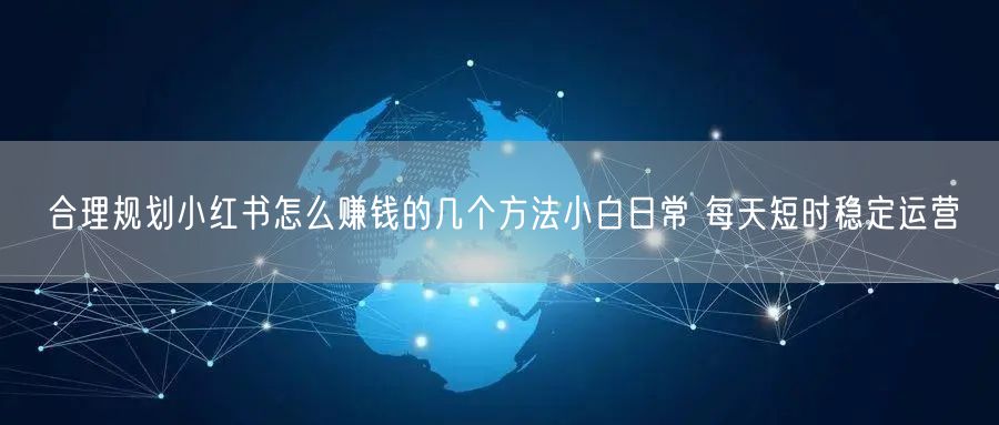 合理规划小红书怎么赚钱的几个方法小白日常 每天短时稳定运营