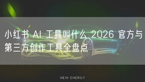 小红书 AI 工具叫什么 2026 官方与第三方创作工具全盘点