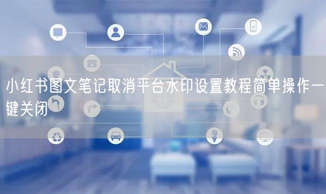 小红书图文笔记取消平台水印设置教程简单操作一键关闭