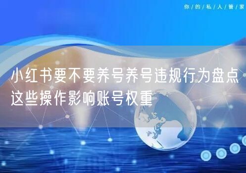 小红书要不要养号养号违规行为盘点这些操作影响账号权重
