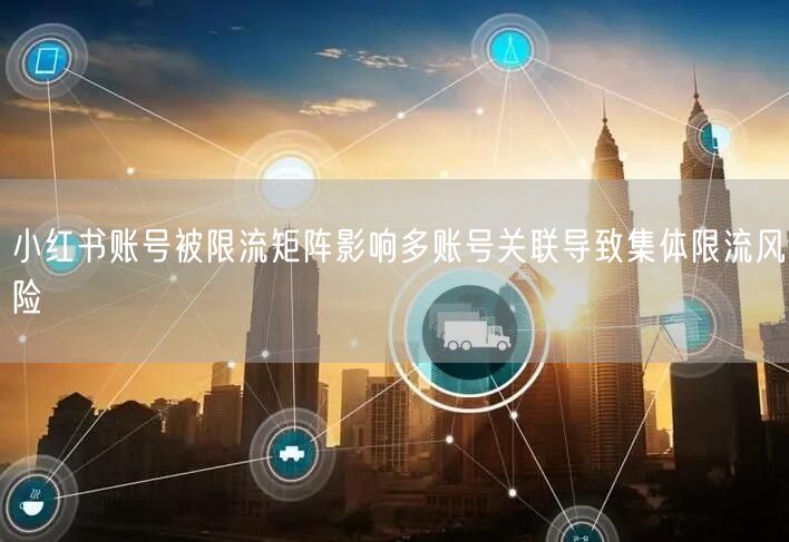小红书账号被限流矩阵影响多账号关联导致集体限流风险