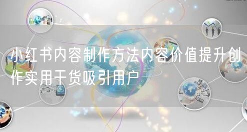 小红书内容制作方法内容价值提升创作实用干货吸引用户