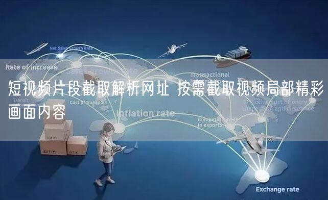 短视频片段截取解析网址 按需截取视频局部精彩画面内容