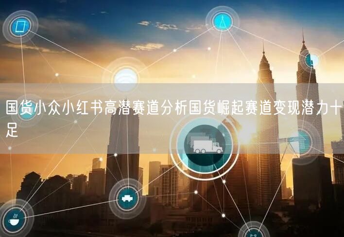 国货小众小红书高潜赛道分析国货崛起赛道变现潜力十足