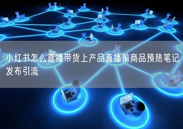 小红书怎么直播带货上产品直播前商品预热笔记发布引流