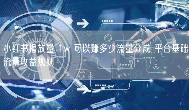 小红书播放量 1w 可以赚多少流量分成 平台基础流量收益规则