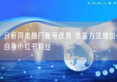 分析同类热门账号优势 借鉴方法增加自身小红书粉丝