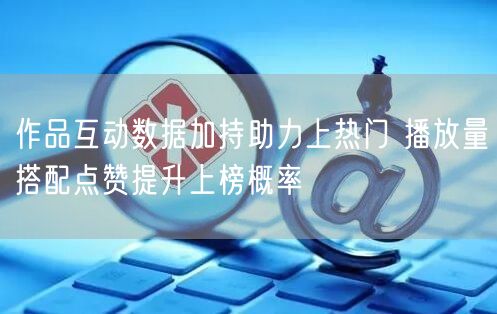 作品互动数据加持助力上热门 播放量搭配点赞提升上榜概率