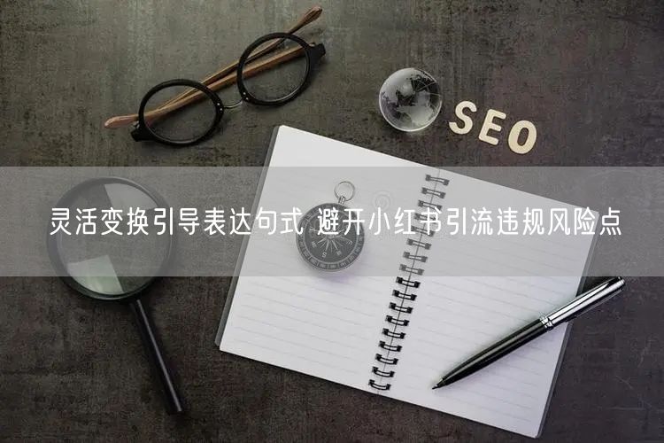 灵活变换引导表达句式 避开小红书引流违规风险点