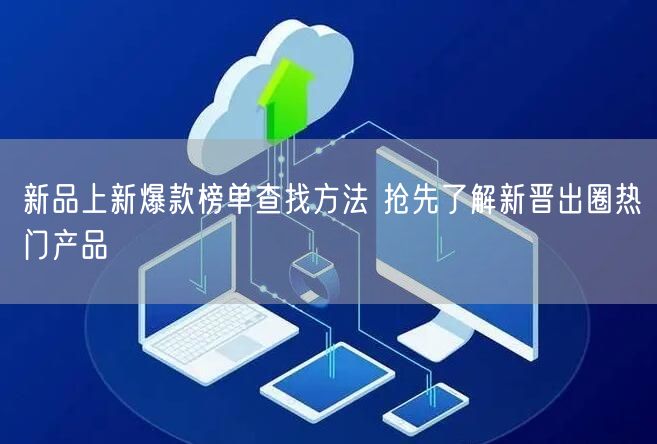 新品上新爆款榜单查找方法 抢先了解新晋出圈热门产品