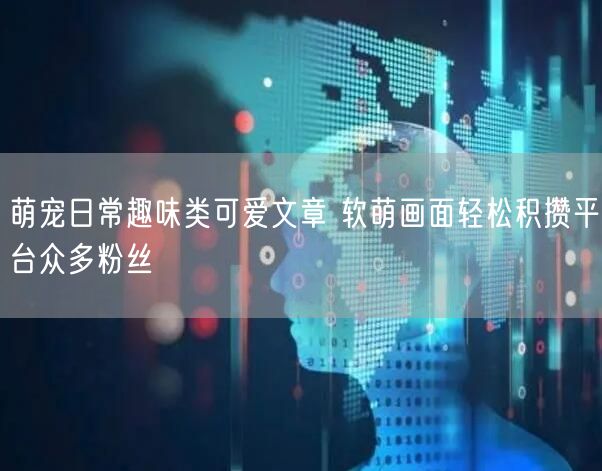 萌宠日常趣味类可爱文章 软萌画面轻松积攒平台众多粉丝