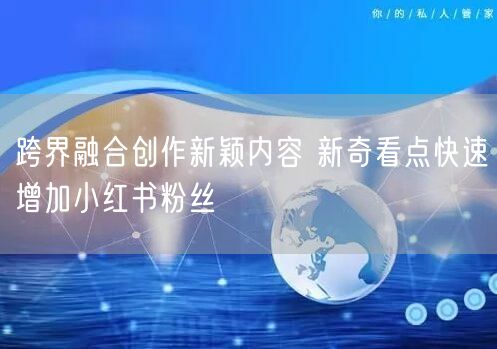 跨界融合创作新颖内容 新奇看点快速增加小红书粉丝