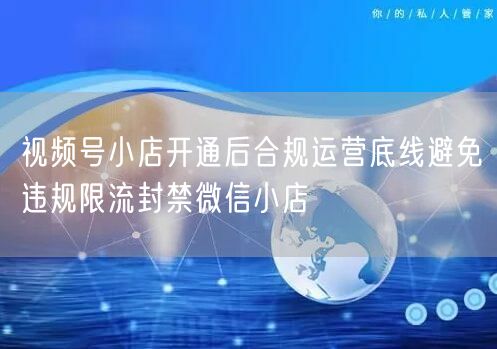 视频号小店开通后合规运营底线避免违规限流封禁微信小店