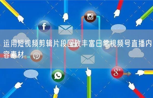 运用短视频剪辑片段回放丰富日常视频号直播内容素材
