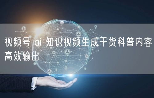 视频号 ai 知识视频生成干货科普内容高效输出