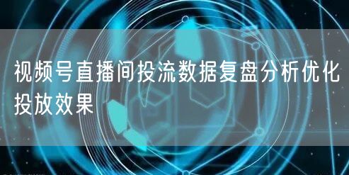 视频号直播间投流数据复盘分析优化投放效果