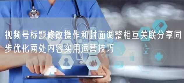 视频号标题修改操作和封面调整相互关联分享同步优化两处内容实用运营技巧