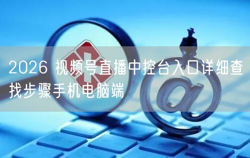 2026 视频号直播中控台入口详细查找步骤手机电脑端