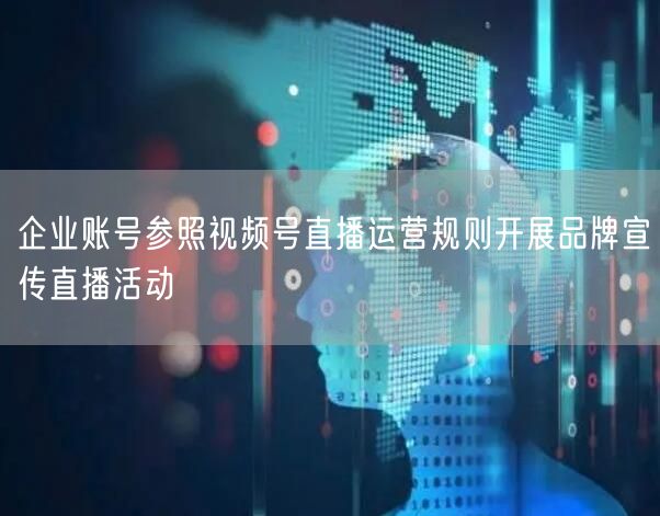企业账号参照视频号直播运营规则开展品牌宣传直播活动