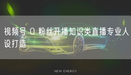 视频号 0 粉丝开播知识类直播专业人设打造