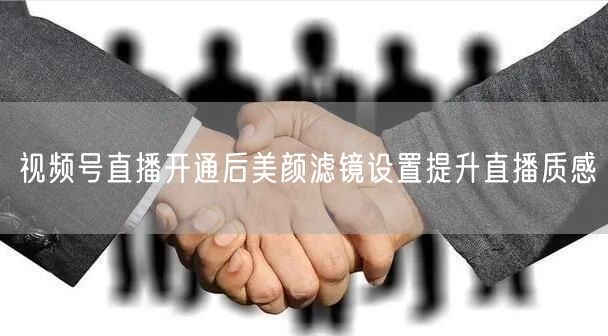 视频号直播开通后美颜滤镜设置提升直播质感