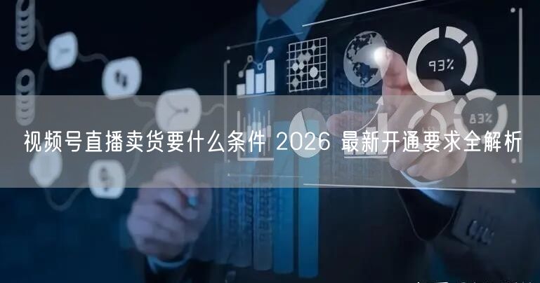 视频号直播卖货要什么条件 2026 最新开通要求全解析