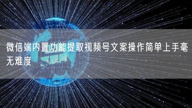 微信端内置功能提取视频号文案操作简单上手毫无难度