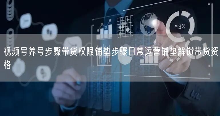 视频号养号步骤带货权限铺垫步骤日常运营铺垫解锁带货资格