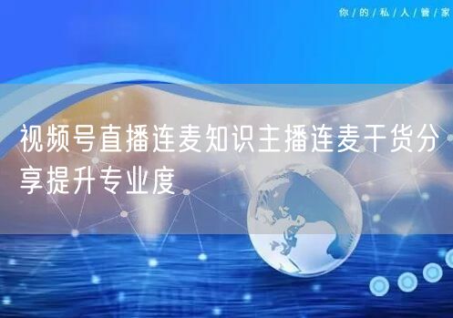 视频号直播连麦知识主播连麦干货分享提升专业度