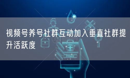 视频号养号社群互动加入垂直社群提升活跃度