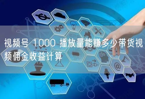 视频号 1000 播放量能赚多少带货视频佣金收益计算