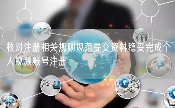 核对注册相关规则规范提交资料稳妥完成个人视频账号注册