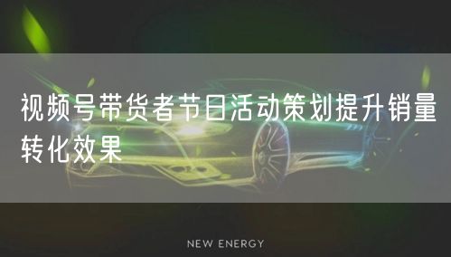视频号带货者节日活动策划提升销量转化效果