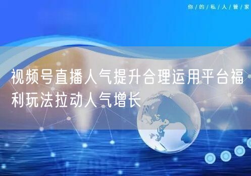 视频号直播人气提升合理运用平台福利玩法拉动人气增长
