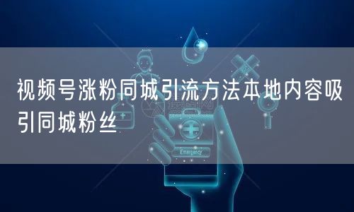 视频号涨粉同城引流方法本地内容吸引同城粉丝