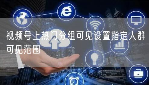 视频号上热门分组可见设置指定人群可见范围