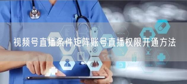 视频号直播条件矩阵账号直播权限开通方法