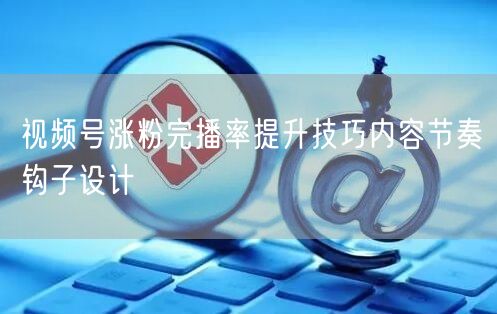 视频号涨粉完播率提升技巧内容节奏钩子设计