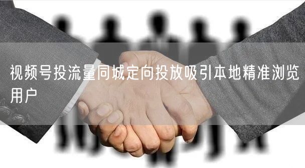 视频号投流量同城定向投放吸引本地精准浏览用户
