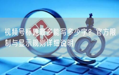视频号标题最多能写多少字？官方限制与显示规则详细说明