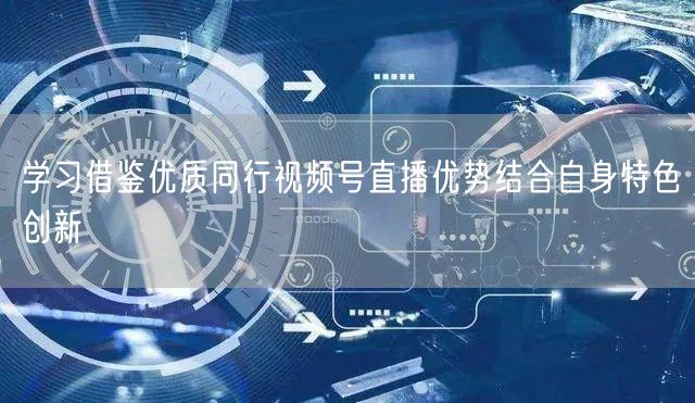 学习借鉴优质同行视频号直播优势结合自身特色创新