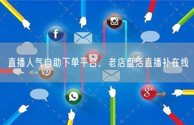 直播人气自助下单平台，老店盘活直播补在线