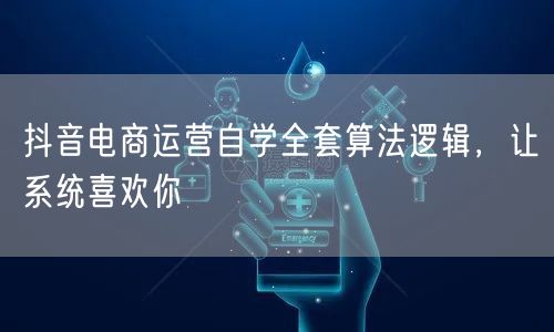 抖音电商运营自学全套算法逻辑，让系统喜欢你