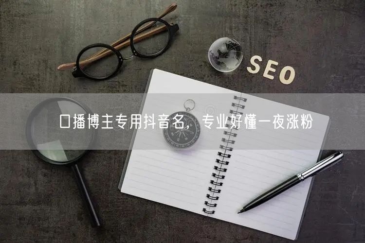 口播博主专用抖音名，专业好懂一夜涨粉