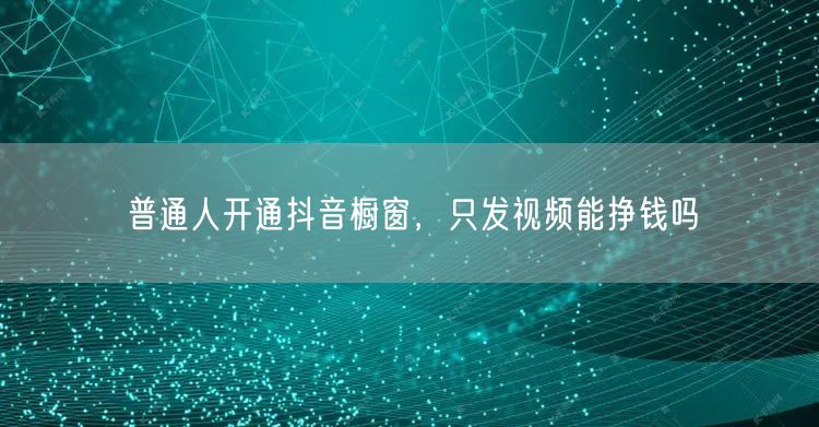 普通人开通抖音橱窗，只发视频能挣钱吗