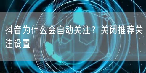 抖音为什么会自动关注？关闭推荐关注设置